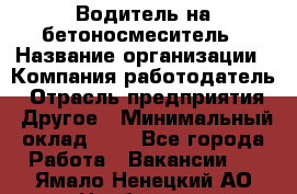 Водитель на бетоносмеситель › Название организации ­ Компания-работодатель › Отрасль предприятия ­ Другое › Минимальный оклад ­ 1 - Все города Работа » Вакансии   . Ямало-Ненецкий АО,Ноябрьск г.